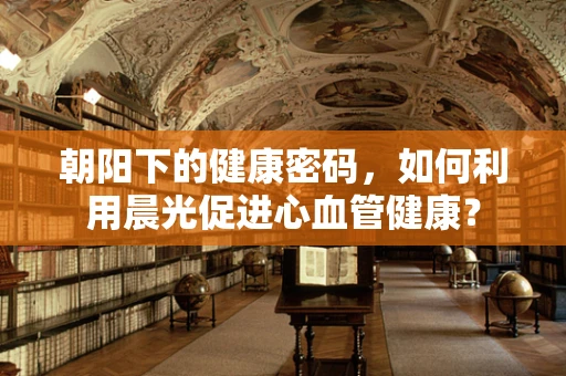 朝阳下的健康密码，如何利用晨光促进心血管健康？