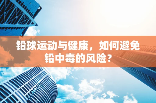 铅球运动与健康，如何避免铅中毒的风险？