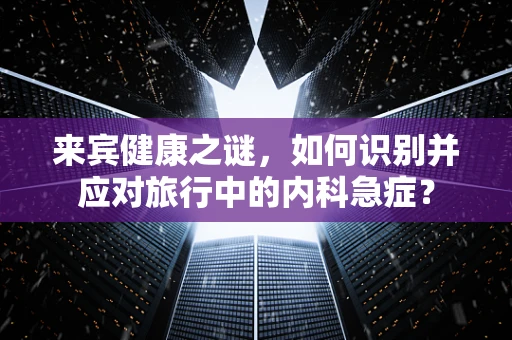 来宾健康之谜，如何识别并应对旅行中的内科急症？