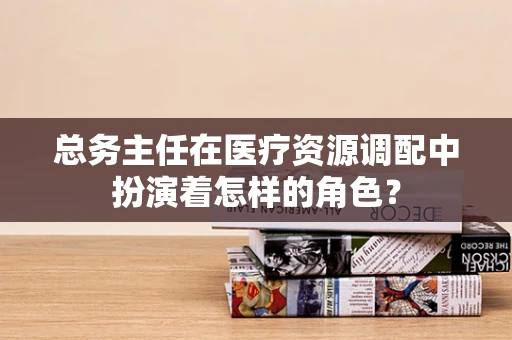 总务主任在医疗资源调配中扮演着怎样的角色？