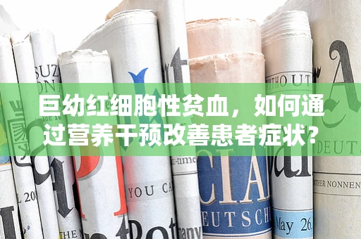 巨幼红细胞性贫血，如何通过营养干预改善患者症状？