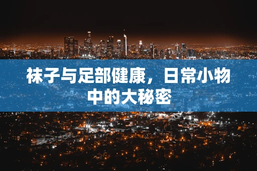 袜子与足部健康，日常小物中的大秘密