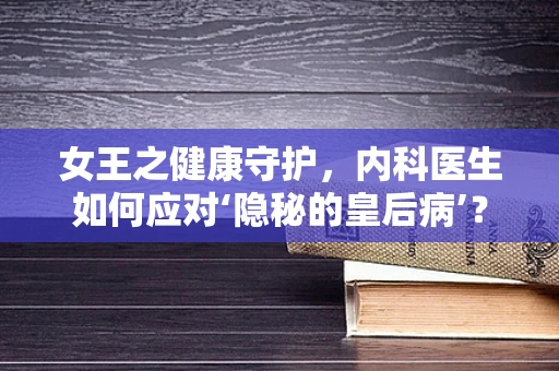 女王之健康守护，内科医生如何应对‘隐秘的皇后病’？