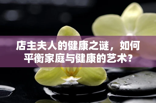 店主夫人的健康之谜，如何平衡家庭与健康的艺术？
