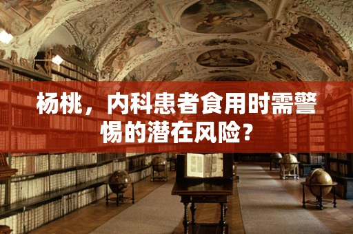 杨桃，内科患者食用时需警惕的潜在风险？