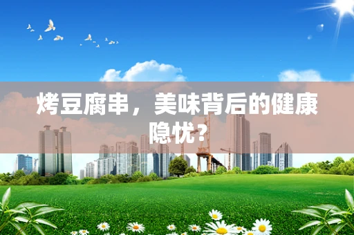 烤豆腐串，美味背后的健康隐忧？