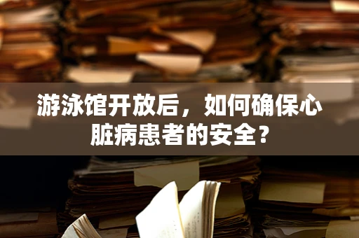 游泳馆开放后，如何确保心脏病患者的安全？