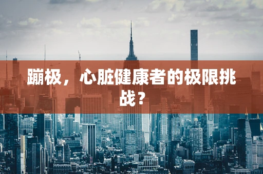 蹦极，心脏健康者的极限挑战？