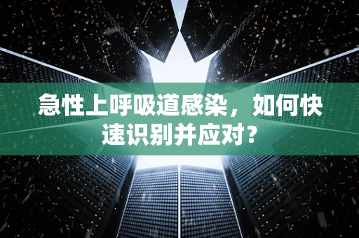 急性上呼吸道感染，如何快速识别并应对？