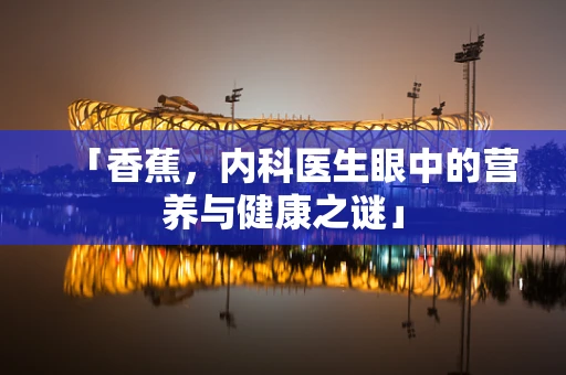 「香蕉，内科医生眼中的营养与健康之谜」