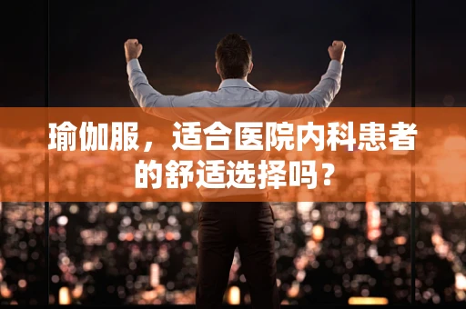 瑜伽服，适合医院内科患者的舒适选择吗？