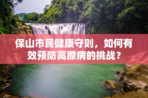 保山市民健康守则，如何有效预防高原病的挑战？