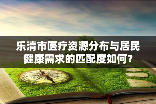 乐清市医疗资源分布与居民健康需求的匹配度如何？