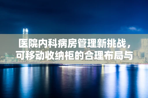 医院内科病房管理新挑战，可移动收纳柜的合理布局与消毒措施