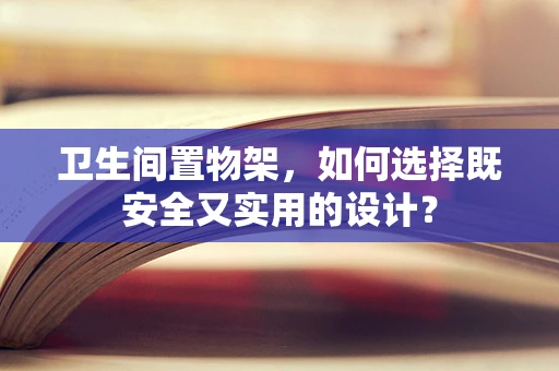 卫生间置物架，如何选择既安全又实用的设计？