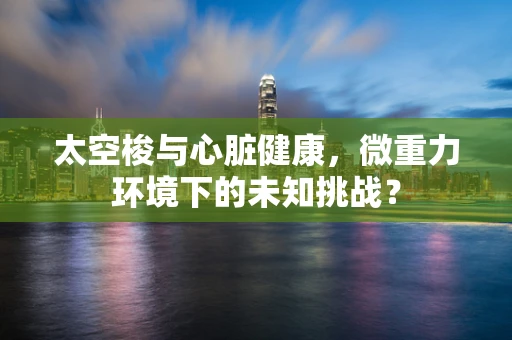太空梭与心脏健康，微重力环境下的未知挑战？