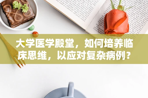 大学医学殿堂，如何培养临床思维，以应对复杂病例？