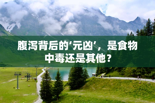 腹泻背后的‘元凶’，是食物中毒还是其他？
