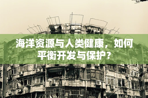 海洋资源与人类健康，如何平衡开发与保护？
