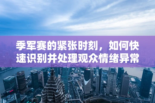 季军赛的紧张时刻，如何快速识别并处理观众情绪异常？