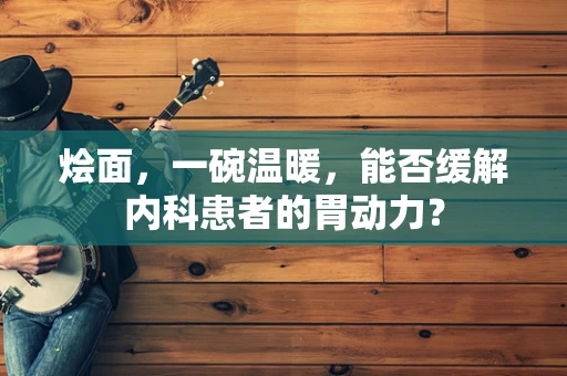 烩面，一碗温暖，能否缓解内科患者的胃动力？
