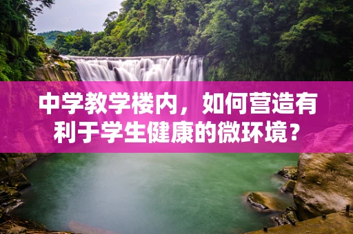 中学教学楼内，如何营造有利于学生健康的微环境？