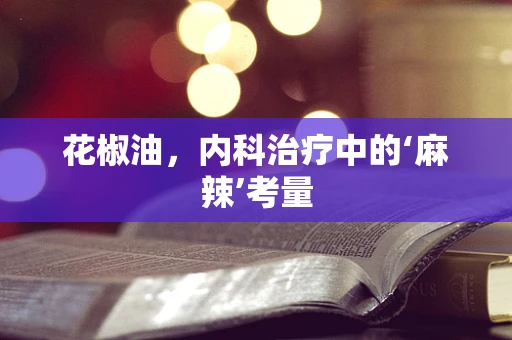 花椒油，内科治疗中的‘麻辣’考量