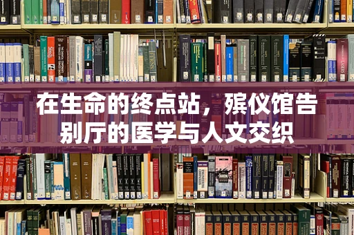 在生命的终点站，殡仪馆告别厅的医学与人文交织