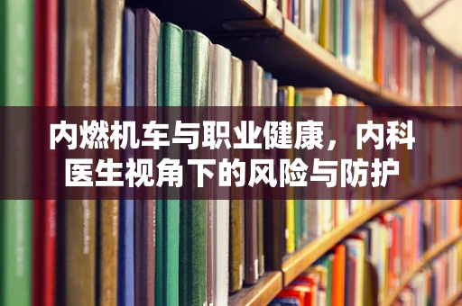 内燃机车与职业健康，内科医生视角下的风险与防护