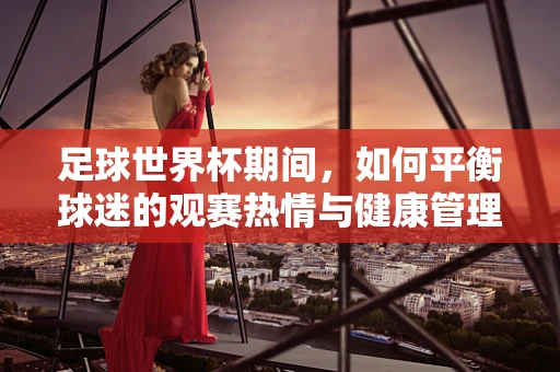 足球世界杯期间，如何平衡球迷的观赛热情与健康管理？