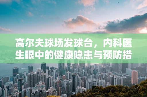 高尔夫球场发球台，内科医生眼中的健康隐患与预防措施？