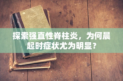 探索强直性脊柱炎，为何晨起时症状尤为明显？