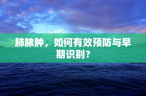 肺脓肿，如何有效预防与早期识别？