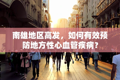 南雄地区高发，如何有效预防地方性心血管疾病？