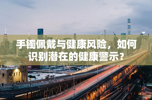 手镯佩戴与健康风险，如何识别潜在的健康警示？