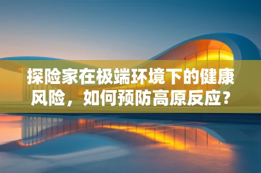 探险家在极端环境下的健康风险，如何预防高原反应？