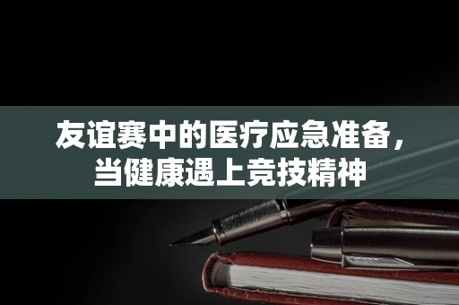 友谊赛中的医疗应急准备，当健康遇上竞技精神