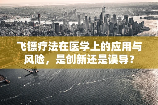 飞镖疗法在医学上的应用与风险，是创新还是误导？