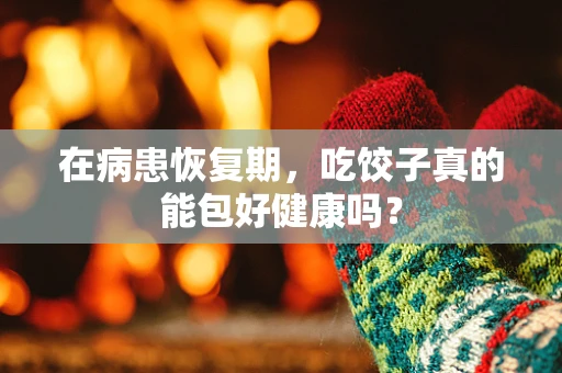 在病患恢复期，吃饺子真的能包好健康吗？