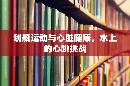 划艇运动与心脏健康，水上的心跳挑战