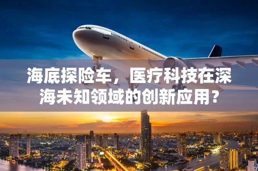海底探险车，医疗科技在深海未知领域的创新应用？