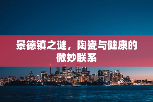 景德镇之谜，陶瓷与健康的微妙联系