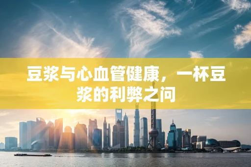 豆浆与心血管健康，一杯豆浆的利弊之问