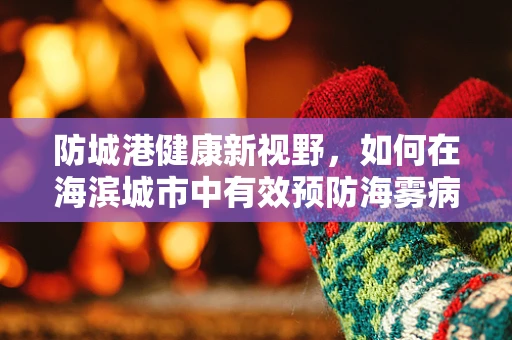 防城港健康新视野，如何在海滨城市中有效预防海雾病？