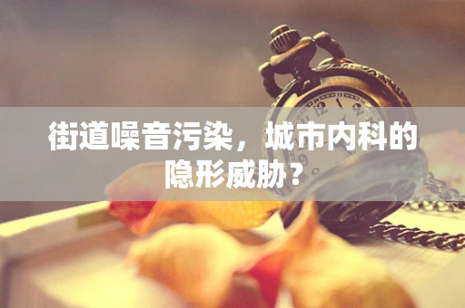 街道噪音污染，城市内科的隐形威胁？