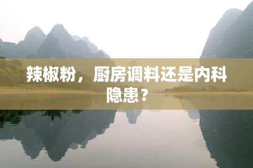 辣椒粉，厨房调料还是内科隐患？