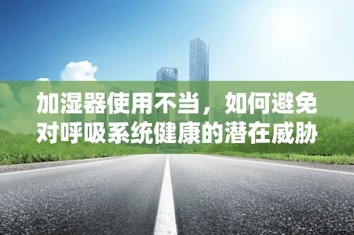 加湿器使用不当，如何避免对呼吸系统健康的潜在威胁？