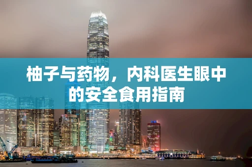柚子与药物，内科医生眼中的安全食用指南