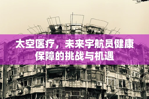 太空医疗，未来宇航员健康保障的挑战与机遇