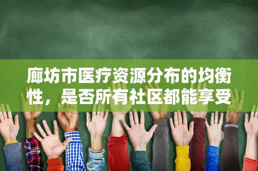 廊坊市医疗资源分布的均衡性，是否所有社区都能享受到高质量的医疗服务？
